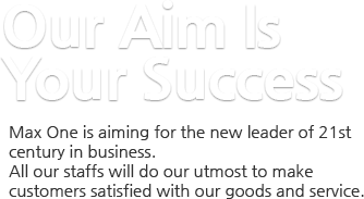 Our Aim Is Your Success Max One is aiming for the new leader of 21st century in business. All our staffs will do our utmost to make customers satisfied with our goods and service. 